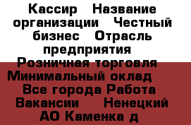 Кассир › Название организации ­ Честный бизнес › Отрасль предприятия ­ Розничная торговля › Минимальный оклад ­ 1 - Все города Работа » Вакансии   . Ненецкий АО,Каменка д.